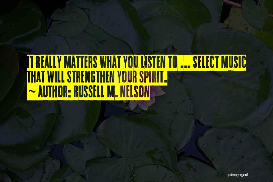 Russell M. Nelson Quotes: It Really Matters What You Listen To ... Select Music That Will Strengthen Your Spirit.