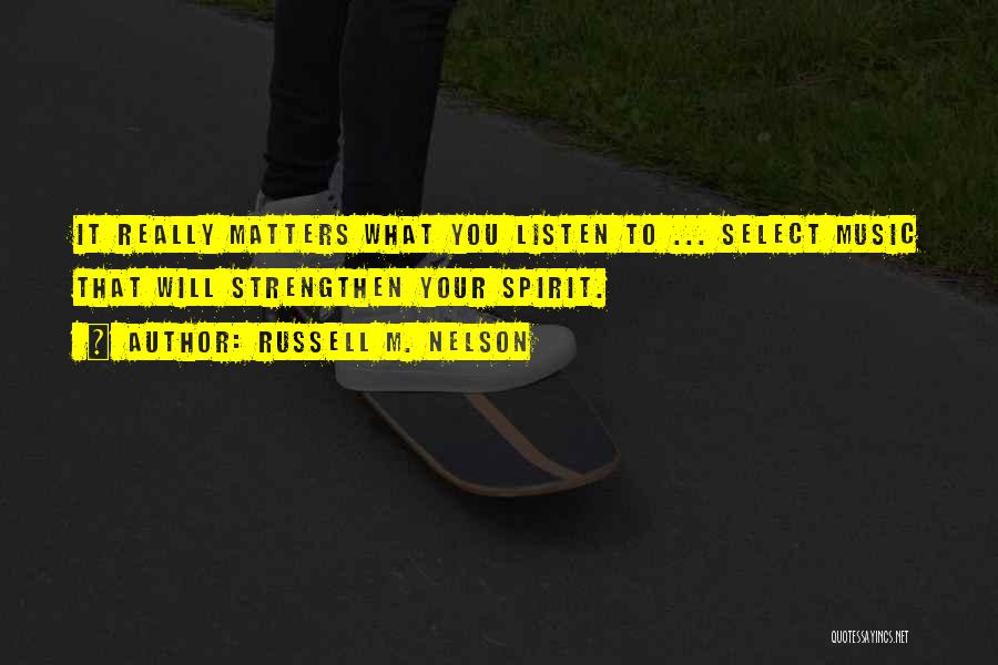 Russell M. Nelson Quotes: It Really Matters What You Listen To ... Select Music That Will Strengthen Your Spirit.