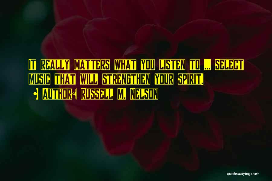 Russell M. Nelson Quotes: It Really Matters What You Listen To ... Select Music That Will Strengthen Your Spirit.