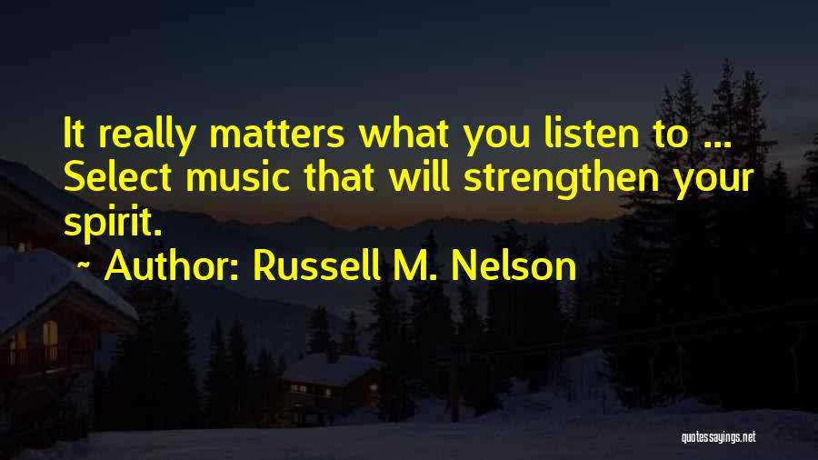 Russell M. Nelson Quotes: It Really Matters What You Listen To ... Select Music That Will Strengthen Your Spirit.