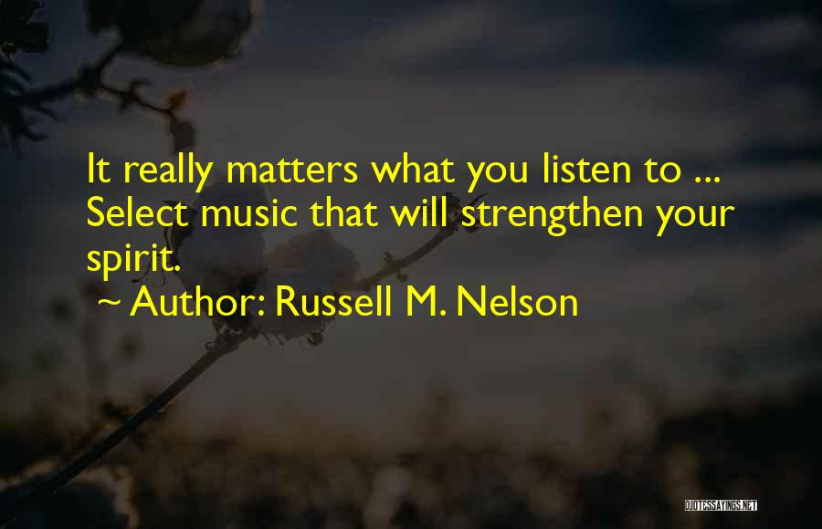 Russell M. Nelson Quotes: It Really Matters What You Listen To ... Select Music That Will Strengthen Your Spirit.