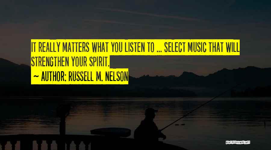 Russell M. Nelson Quotes: It Really Matters What You Listen To ... Select Music That Will Strengthen Your Spirit.