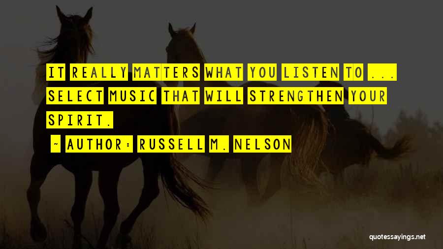 Russell M. Nelson Quotes: It Really Matters What You Listen To ... Select Music That Will Strengthen Your Spirit.