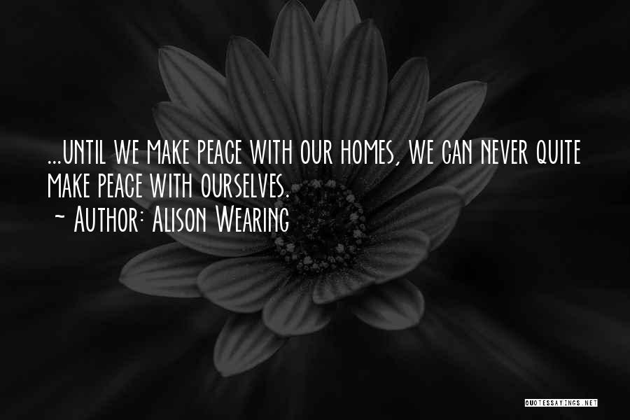 Alison Wearing Quotes: ...until We Make Peace With Our Homes, We Can Never Quite Make Peace With Ourselves.