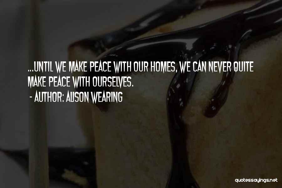 Alison Wearing Quotes: ...until We Make Peace With Our Homes, We Can Never Quite Make Peace With Ourselves.