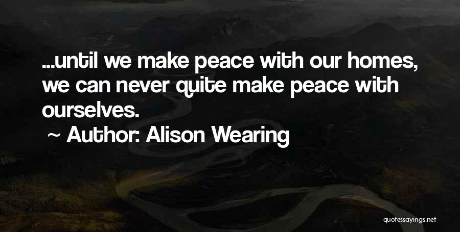 Alison Wearing Quotes: ...until We Make Peace With Our Homes, We Can Never Quite Make Peace With Ourselves.