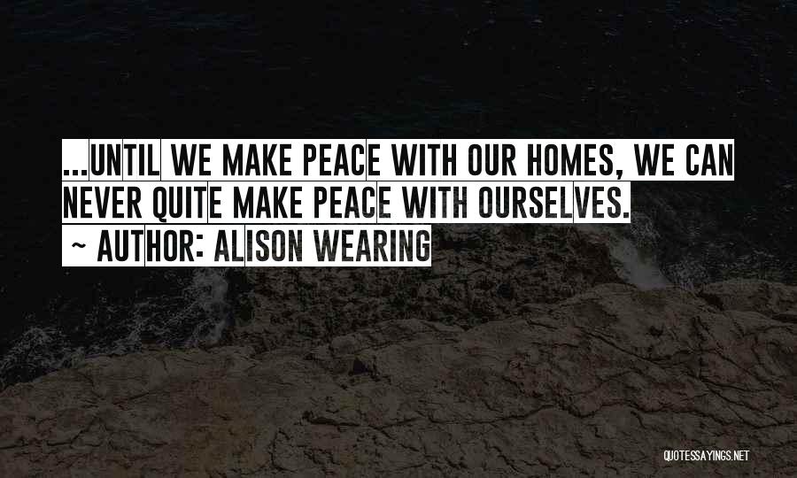 Alison Wearing Quotes: ...until We Make Peace With Our Homes, We Can Never Quite Make Peace With Ourselves.