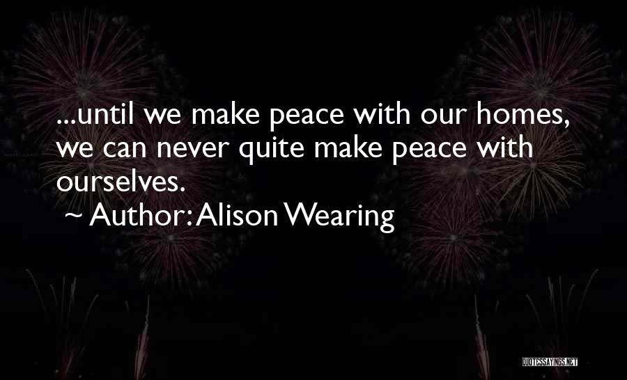 Alison Wearing Quotes: ...until We Make Peace With Our Homes, We Can Never Quite Make Peace With Ourselves.