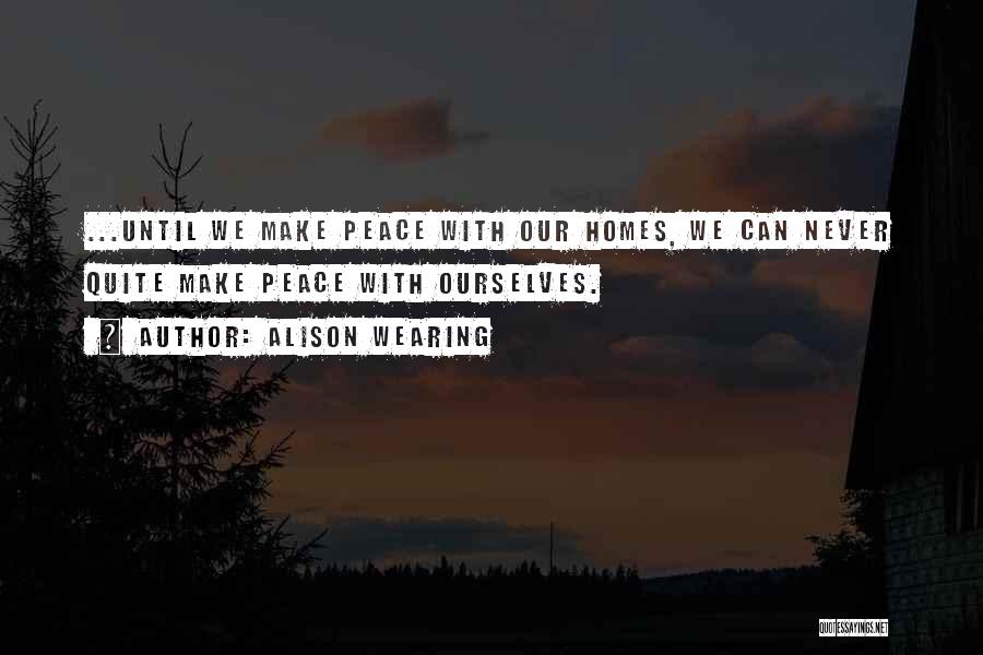 Alison Wearing Quotes: ...until We Make Peace With Our Homes, We Can Never Quite Make Peace With Ourselves.