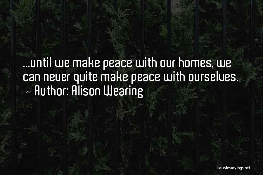 Alison Wearing Quotes: ...until We Make Peace With Our Homes, We Can Never Quite Make Peace With Ourselves.
