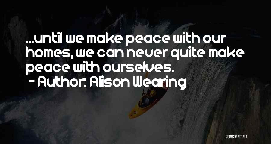 Alison Wearing Quotes: ...until We Make Peace With Our Homes, We Can Never Quite Make Peace With Ourselves.