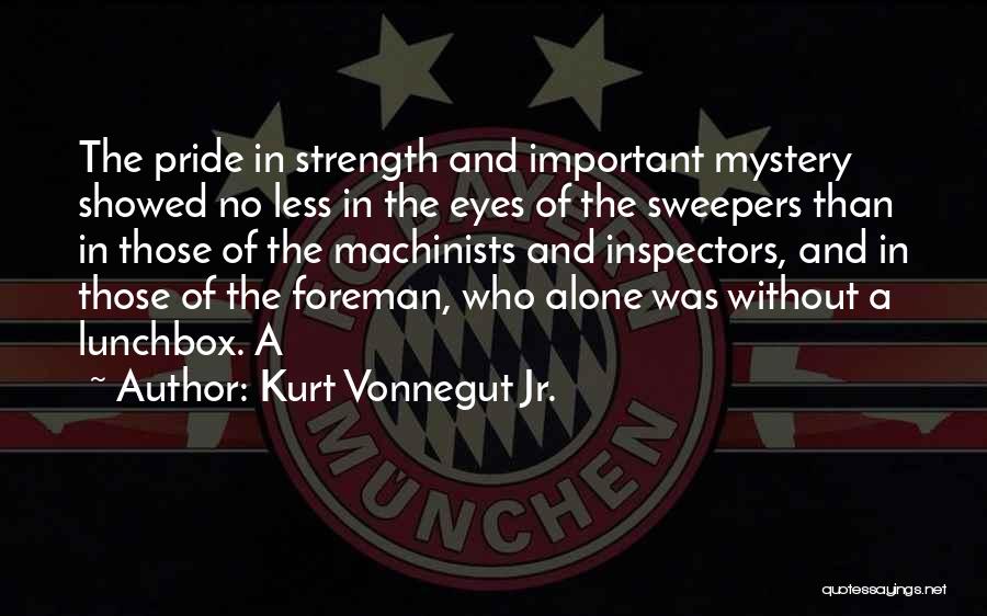 Kurt Vonnegut Jr. Quotes: The Pride In Strength And Important Mystery Showed No Less In The Eyes Of The Sweepers Than In Those Of