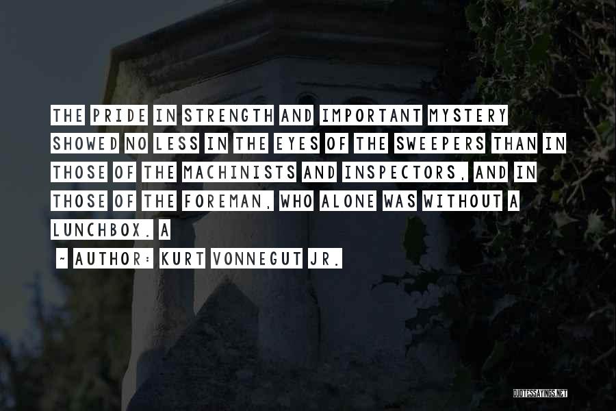 Kurt Vonnegut Jr. Quotes: The Pride In Strength And Important Mystery Showed No Less In The Eyes Of The Sweepers Than In Those Of