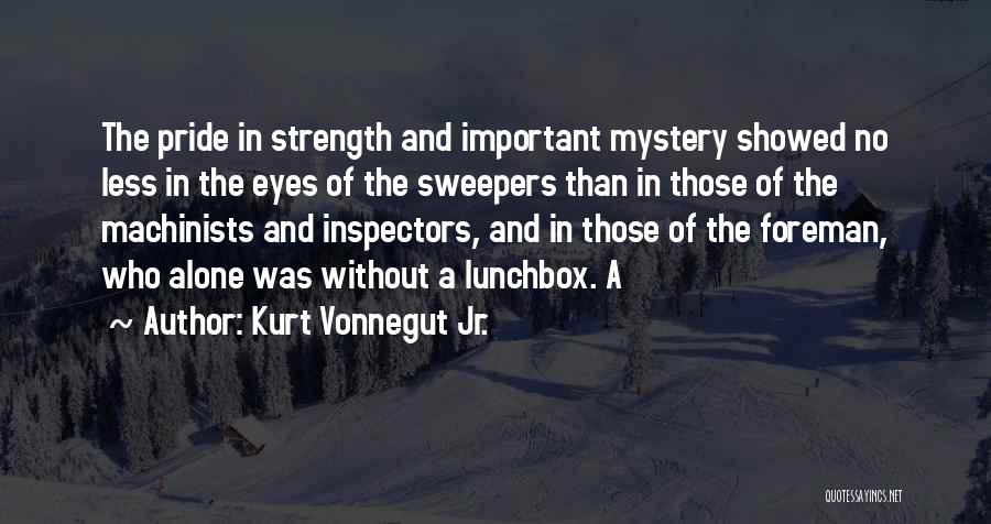 Kurt Vonnegut Jr. Quotes: The Pride In Strength And Important Mystery Showed No Less In The Eyes Of The Sweepers Than In Those Of