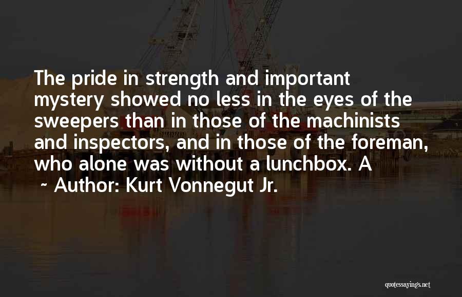 Kurt Vonnegut Jr. Quotes: The Pride In Strength And Important Mystery Showed No Less In The Eyes Of The Sweepers Than In Those Of