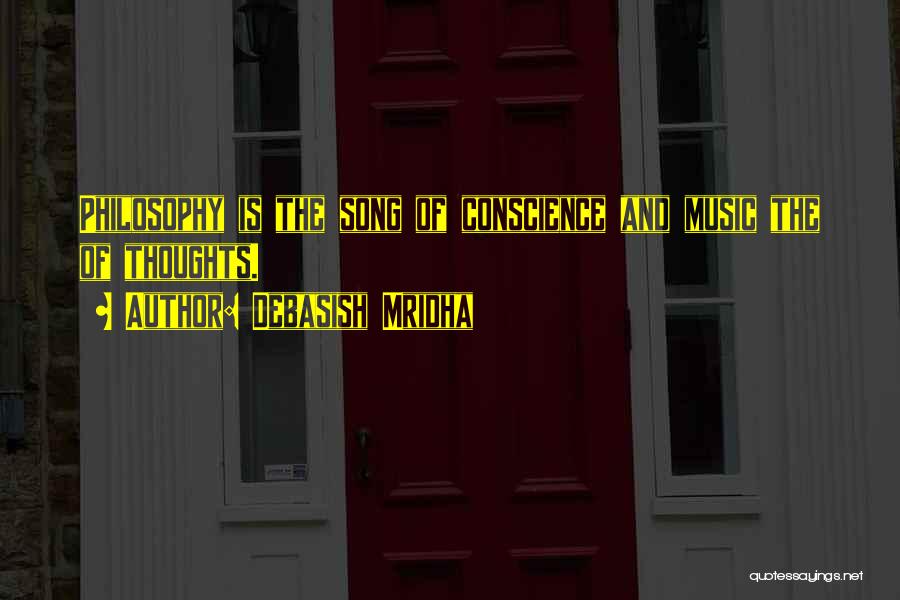 Debasish Mridha Quotes: Philosophy Is The Song Of Conscience And Music The Of Thoughts.