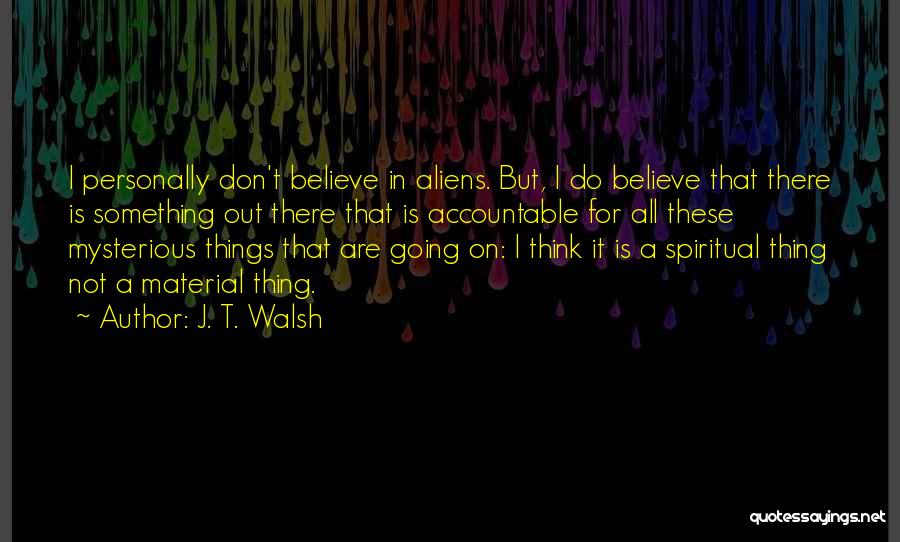 J. T. Walsh Quotes: I Personally Don't Believe In Aliens. But, I Do Believe That There Is Something Out There That Is Accountable For