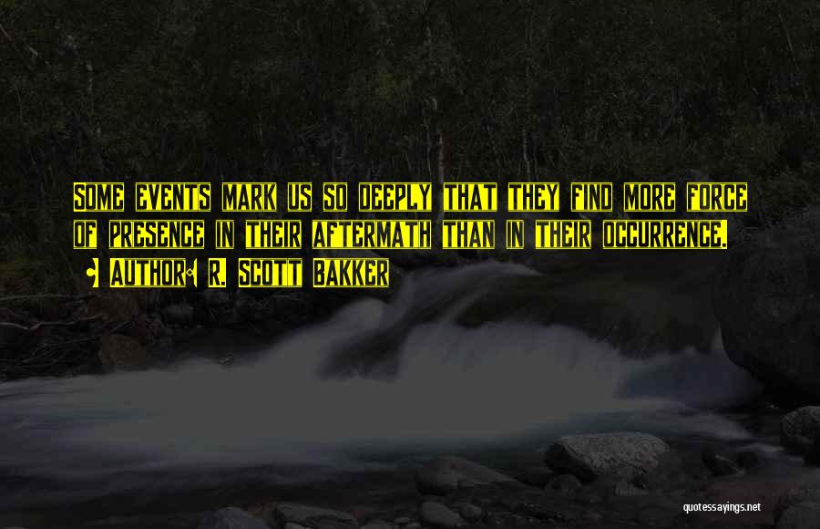 R. Scott Bakker Quotes: Some Events Mark Us So Deeply That They Find More Force Of Presence In Their Aftermath Than In Their Occurrence.