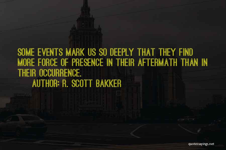 R. Scott Bakker Quotes: Some Events Mark Us So Deeply That They Find More Force Of Presence In Their Aftermath Than In Their Occurrence.