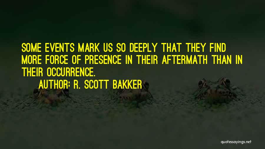 R. Scott Bakker Quotes: Some Events Mark Us So Deeply That They Find More Force Of Presence In Their Aftermath Than In Their Occurrence.