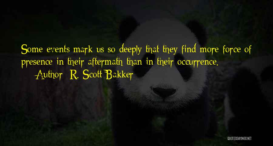 R. Scott Bakker Quotes: Some Events Mark Us So Deeply That They Find More Force Of Presence In Their Aftermath Than In Their Occurrence.