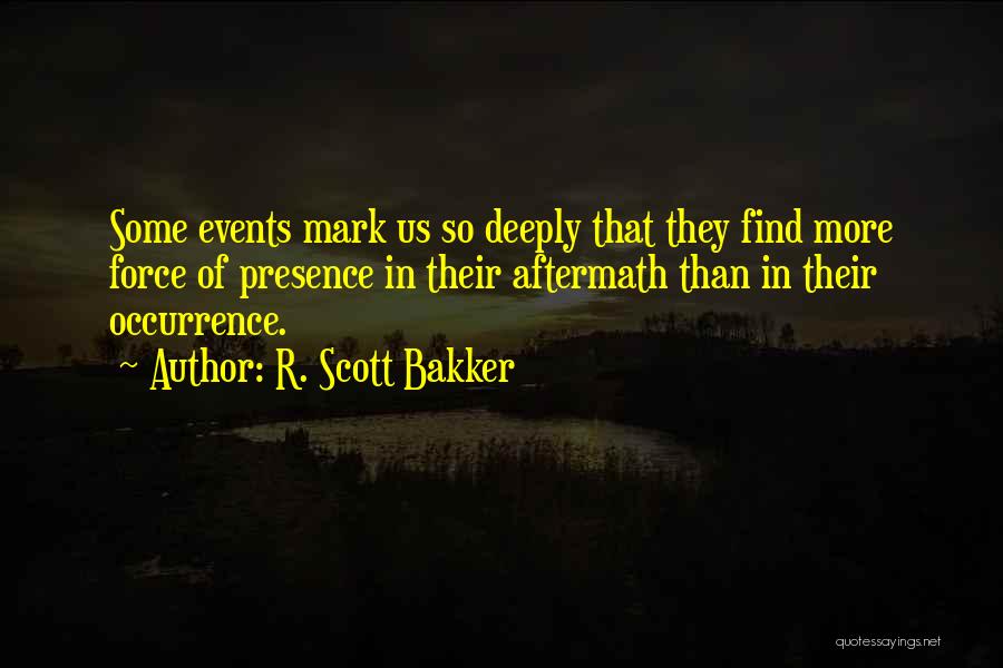 R. Scott Bakker Quotes: Some Events Mark Us So Deeply That They Find More Force Of Presence In Their Aftermath Than In Their Occurrence.