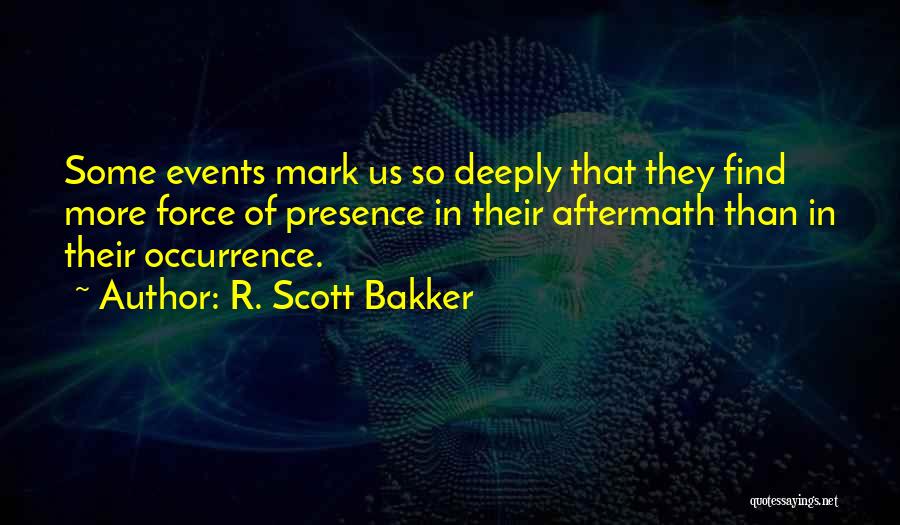 R. Scott Bakker Quotes: Some Events Mark Us So Deeply That They Find More Force Of Presence In Their Aftermath Than In Their Occurrence.