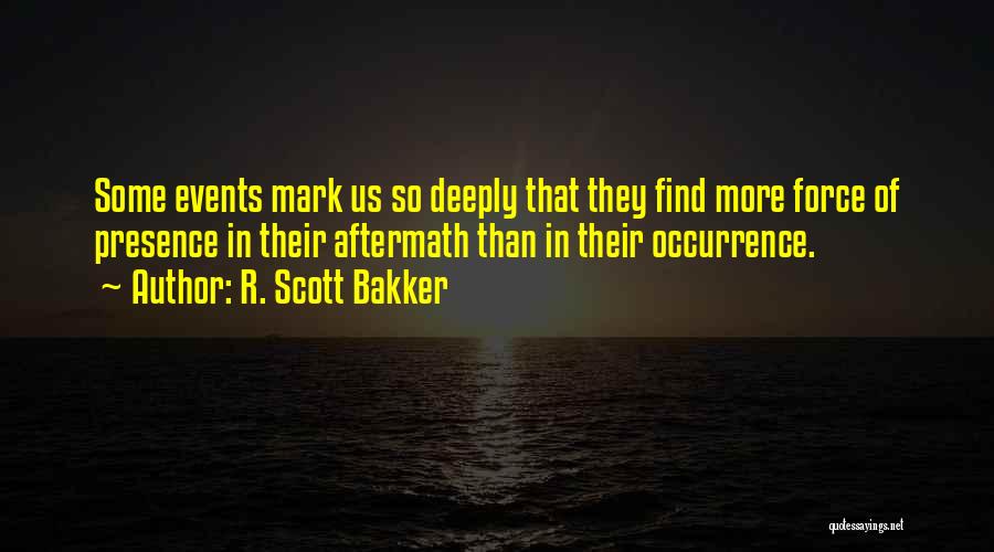 R. Scott Bakker Quotes: Some Events Mark Us So Deeply That They Find More Force Of Presence In Their Aftermath Than In Their Occurrence.