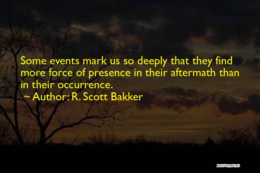 R. Scott Bakker Quotes: Some Events Mark Us So Deeply That They Find More Force Of Presence In Their Aftermath Than In Their Occurrence.