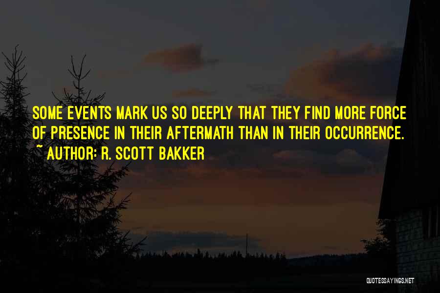 R. Scott Bakker Quotes: Some Events Mark Us So Deeply That They Find More Force Of Presence In Their Aftermath Than In Their Occurrence.