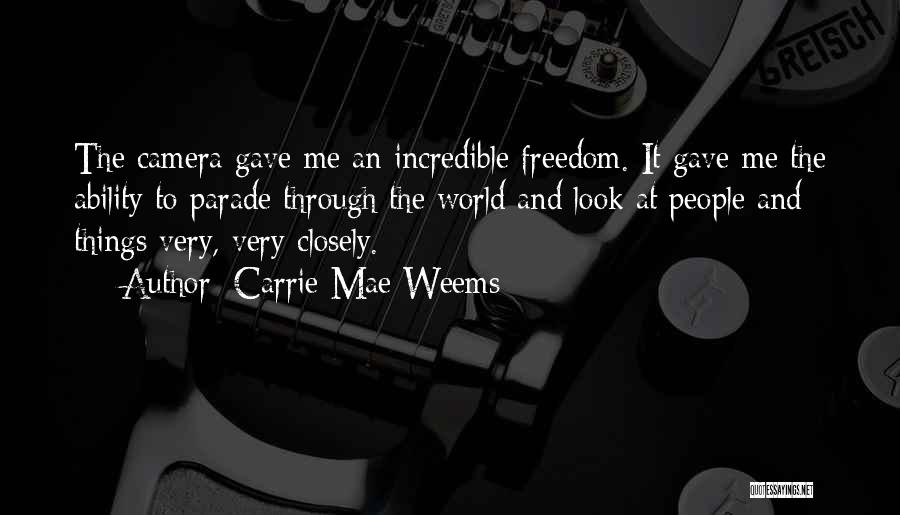 Carrie Mae Weems Quotes: The Camera Gave Me An Incredible Freedom. It Gave Me The Ability To Parade Through The World And Look At