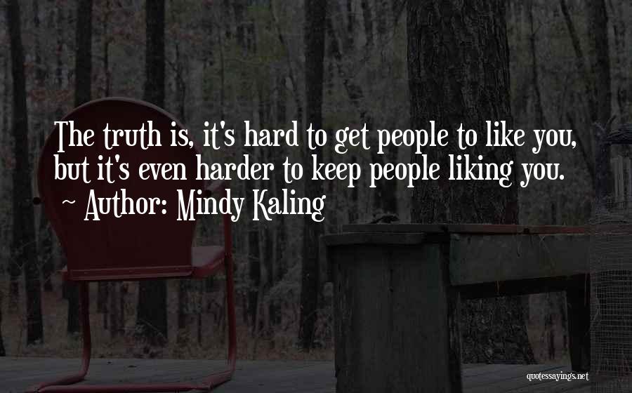 Mindy Kaling Quotes: The Truth Is, It's Hard To Get People To Like You, But It's Even Harder To Keep People Liking You.