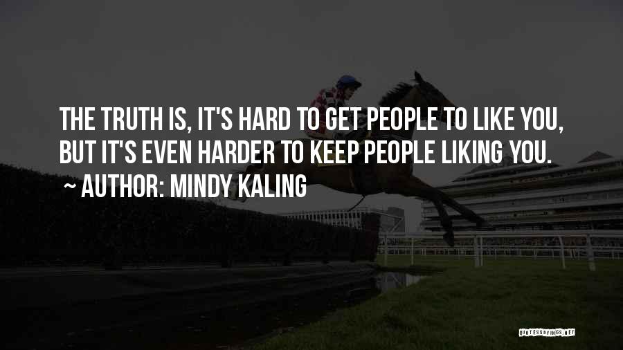 Mindy Kaling Quotes: The Truth Is, It's Hard To Get People To Like You, But It's Even Harder To Keep People Liking You.