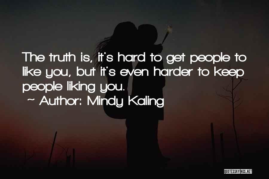 Mindy Kaling Quotes: The Truth Is, It's Hard To Get People To Like You, But It's Even Harder To Keep People Liking You.