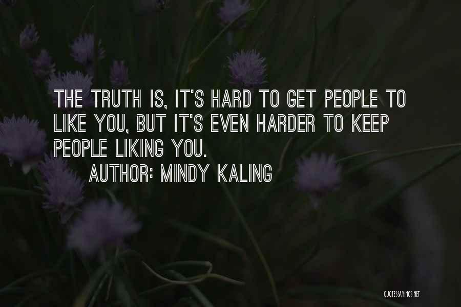 Mindy Kaling Quotes: The Truth Is, It's Hard To Get People To Like You, But It's Even Harder To Keep People Liking You.