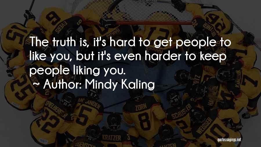 Mindy Kaling Quotes: The Truth Is, It's Hard To Get People To Like You, But It's Even Harder To Keep People Liking You.