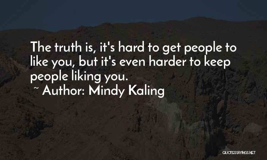 Mindy Kaling Quotes: The Truth Is, It's Hard To Get People To Like You, But It's Even Harder To Keep People Liking You.