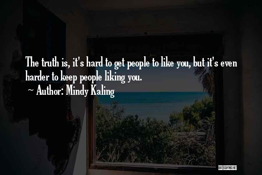 Mindy Kaling Quotes: The Truth Is, It's Hard To Get People To Like You, But It's Even Harder To Keep People Liking You.