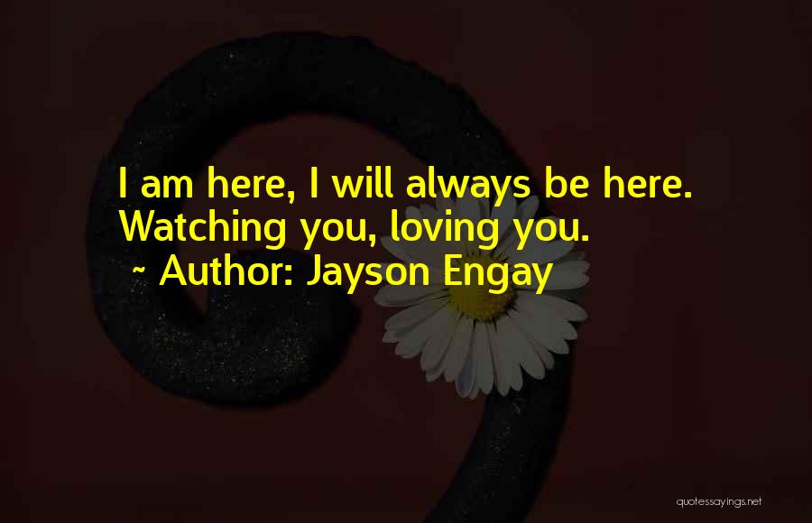 Jayson Engay Quotes: I Am Here, I Will Always Be Here. Watching You, Loving You.