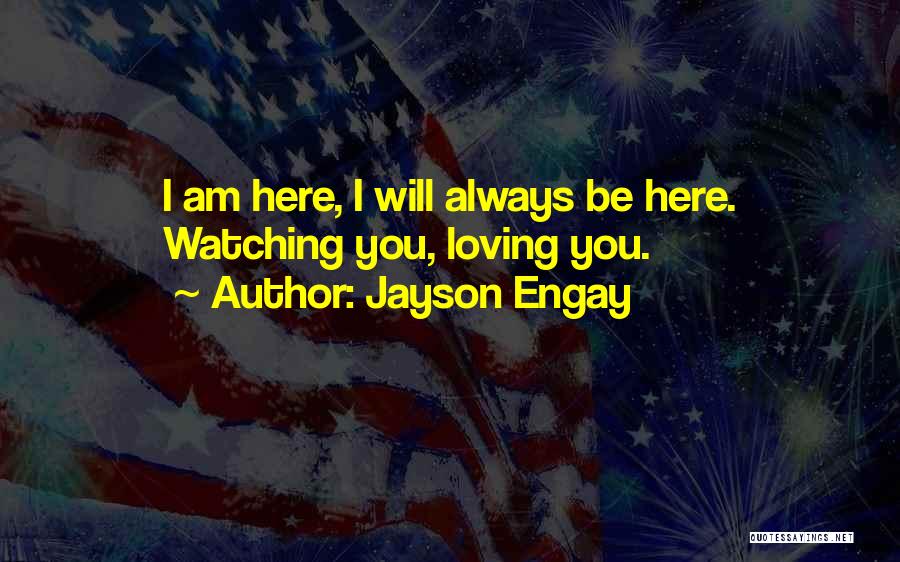 Jayson Engay Quotes: I Am Here, I Will Always Be Here. Watching You, Loving You.