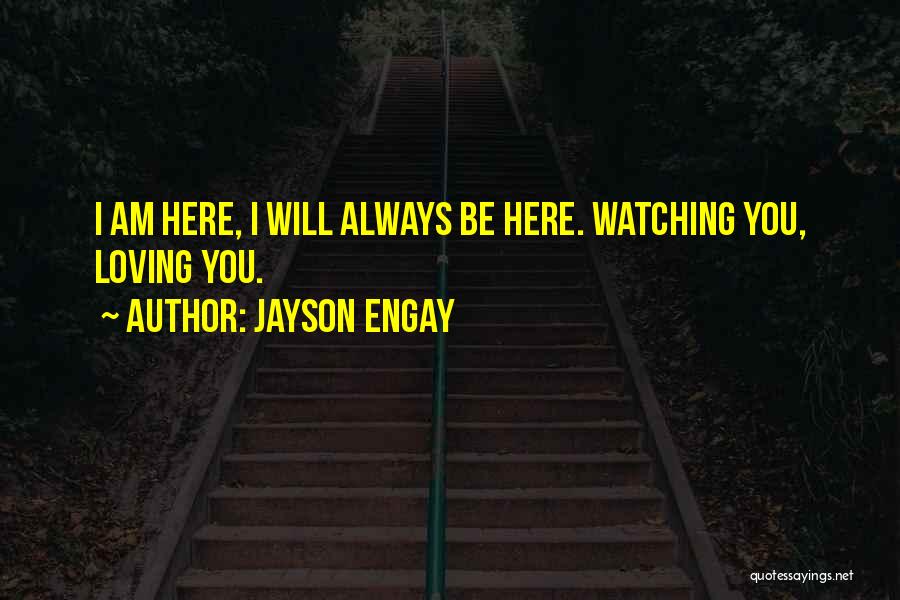 Jayson Engay Quotes: I Am Here, I Will Always Be Here. Watching You, Loving You.