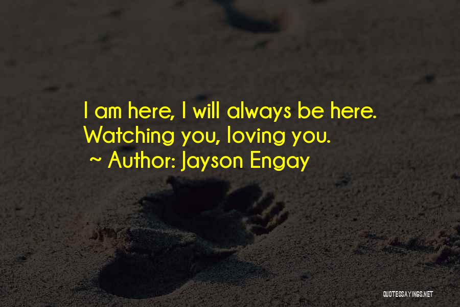 Jayson Engay Quotes: I Am Here, I Will Always Be Here. Watching You, Loving You.