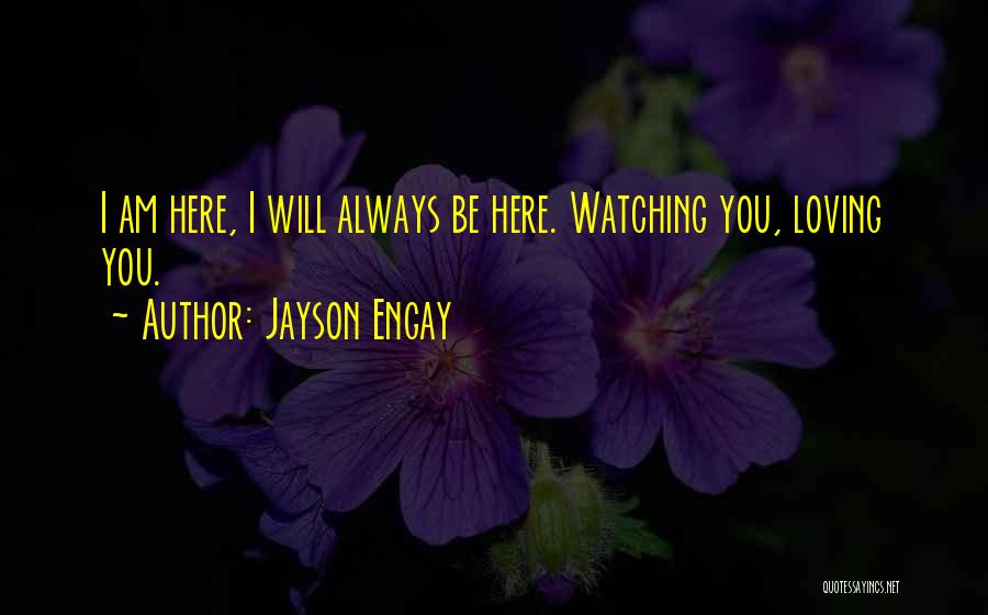 Jayson Engay Quotes: I Am Here, I Will Always Be Here. Watching You, Loving You.