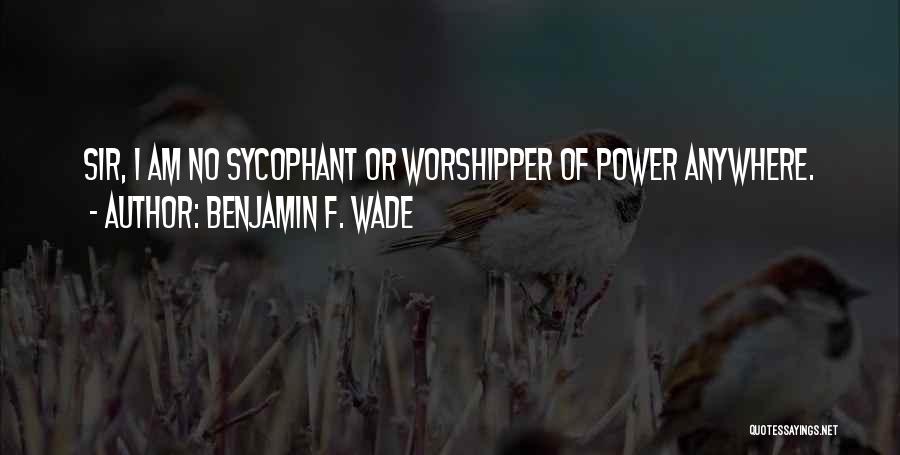 Benjamin F. Wade Quotes: Sir, I Am No Sycophant Or Worshipper Of Power Anywhere.