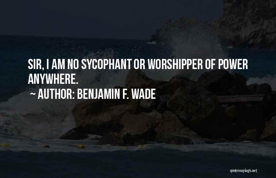 Benjamin F. Wade Quotes: Sir, I Am No Sycophant Or Worshipper Of Power Anywhere.