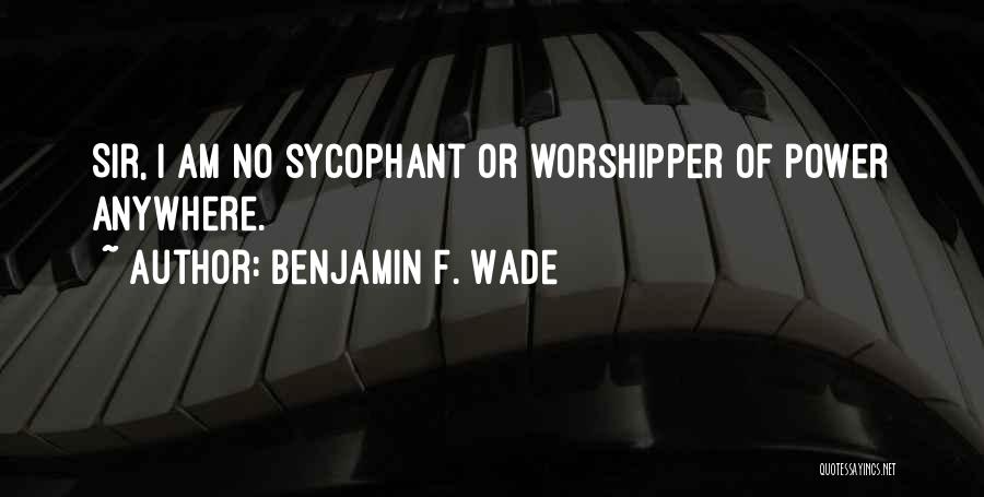 Benjamin F. Wade Quotes: Sir, I Am No Sycophant Or Worshipper Of Power Anywhere.