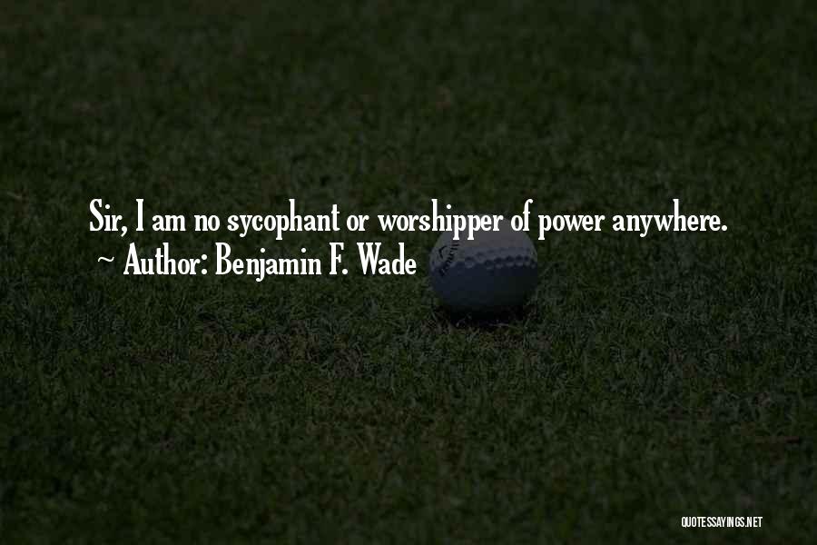Benjamin F. Wade Quotes: Sir, I Am No Sycophant Or Worshipper Of Power Anywhere.