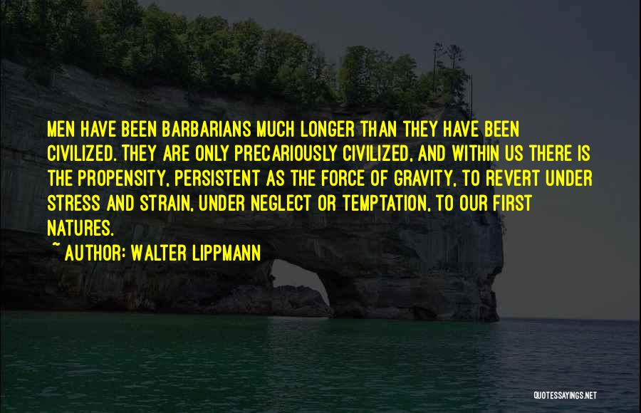 Walter Lippmann Quotes: Men Have Been Barbarians Much Longer Than They Have Been Civilized. They Are Only Precariously Civilized, And Within Us There