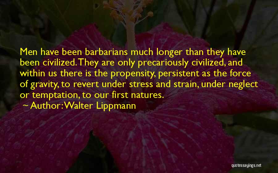 Walter Lippmann Quotes: Men Have Been Barbarians Much Longer Than They Have Been Civilized. They Are Only Precariously Civilized, And Within Us There