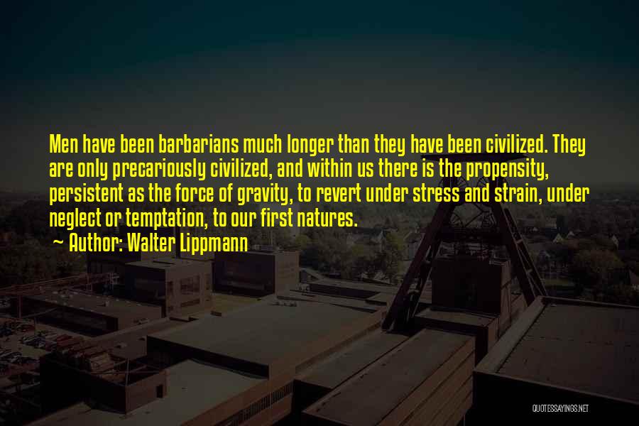 Walter Lippmann Quotes: Men Have Been Barbarians Much Longer Than They Have Been Civilized. They Are Only Precariously Civilized, And Within Us There